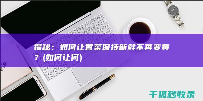 揭秘：如何让香菜保持新鲜不再变黄？ (如何让何)