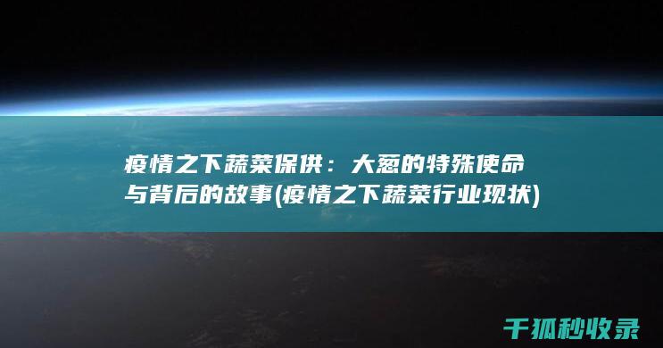 疫情之下蔬菜保供：大葱的特殊使命与背后的故事 (疫情之下蔬菜行业现状)