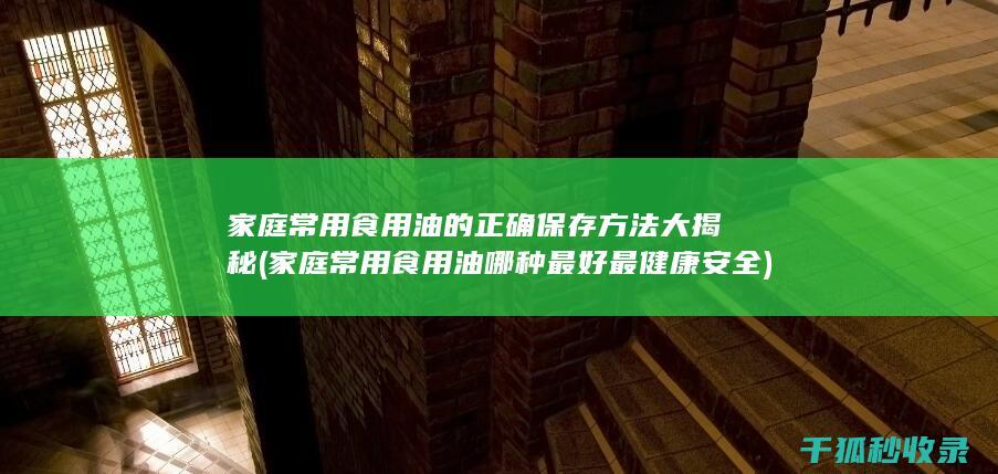 家庭常用食用油的正确保存方法大揭秘 (家庭常用食用油哪种最好最健康安全)