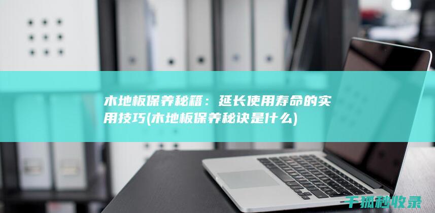 木地板保养秘籍：延长使用寿命的实用技巧 (木地板保养秘诀是什么)