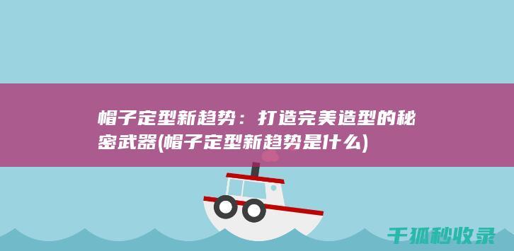 帽子定型新趋势：打造完美造型的秘密武器 (帽子定型新趋势是什么)