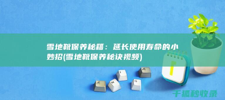 雪地靴保养秘籍：延长使用寿命的小妙招 (雪地靴保养秘诀视频)
