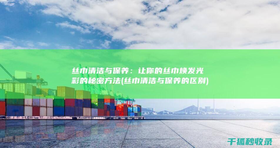 丝巾清洁与保养：让你的丝巾焕发光彩的秘密方法 (丝巾清洁与保养的区别)
