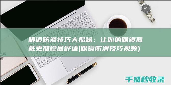 眼镜防滑技巧大揭秘：让你的眼镜佩戴更加稳固舒适 (眼镜防滑技巧视频)
