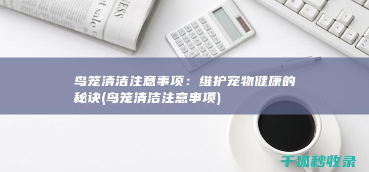 鸟笼清洁注意事项：维护宠物健康的秘诀 (鸟笼清洁注意事项)