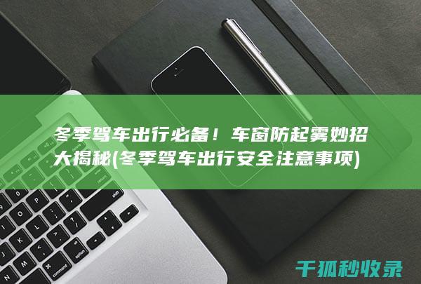 冬季驾车出行必备！车窗防起雾妙招大揭秘 (冬季驾车出行安全注意事项)
