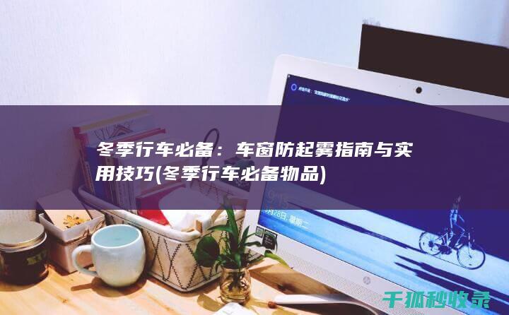 冬季行车必备：车窗防起雾指南与实用技巧 (冬季行车必备物品)