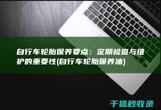 自行车轮胎保养要点：定期检查与维护的重要性 (自行车轮胎保养油)