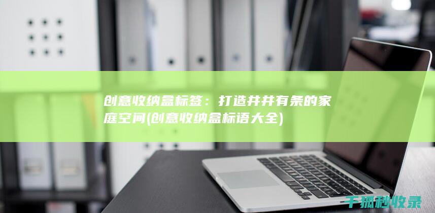 创意收纳盒标签：打造井井有条的家庭空间 (创意收纳盒标语大全)