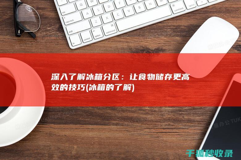 深入了解冰箱分区：让食物储存更高效的技巧 (冰箱的了解)