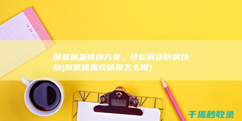 创意锅盖收纳方案，轻松解决厨房烦恼 (创意锅盖收纳盒怎么做)