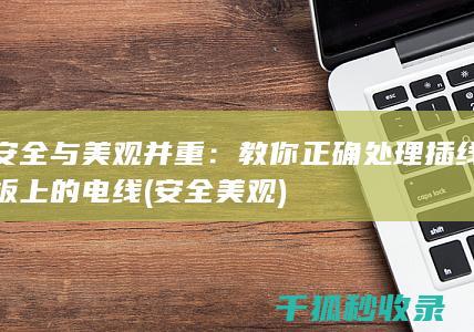 安全与美观并重：教你正确处理插线板上的电线 (安全 美观)