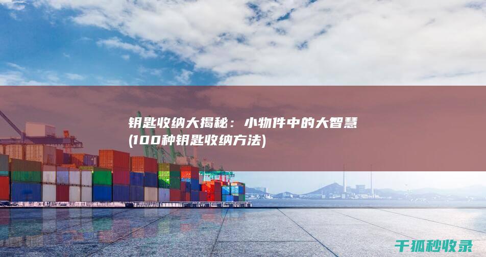 钥匙收纳大揭秘：小物件中的大智慧 (100种钥匙收纳方法)