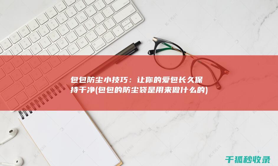 包包防尘小技巧：让你的爱包长久保持干净 (包包的防尘袋是用来做什么的)