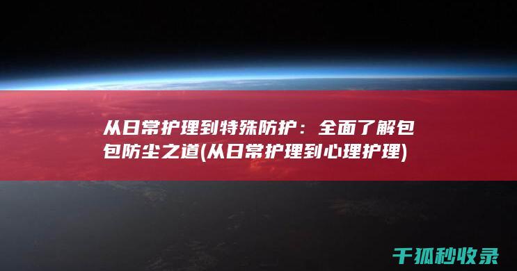 从日常护理到特殊防护：全面了解包包防尘之道 (从日常护理到心理护理)