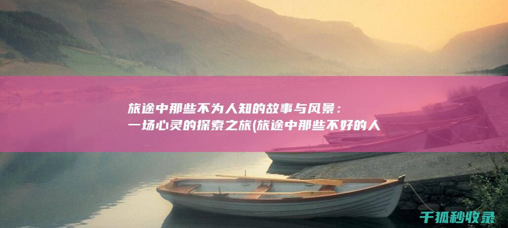 旅途中那些不为人知的故事与风景：一场心灵的探索之旅 (旅途中那些不好的人)