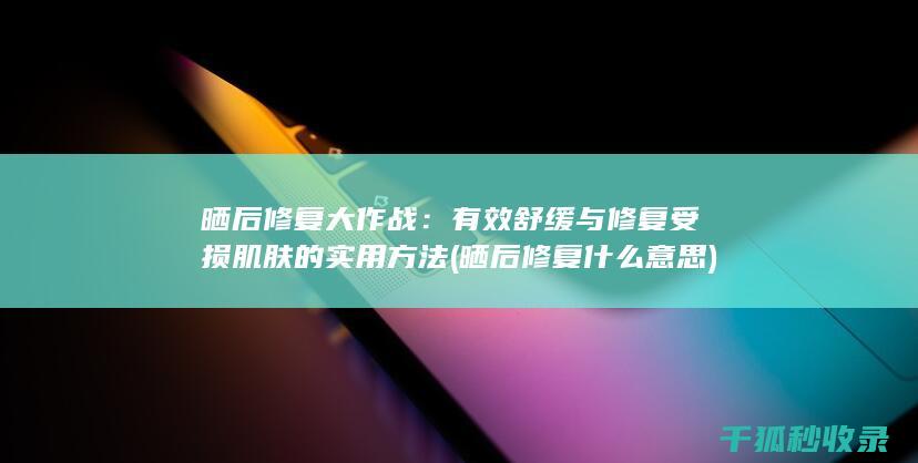 晒后修复大作战：有效舒缓与修复受损肌肤的实用方法 (晒后修复什么意思)