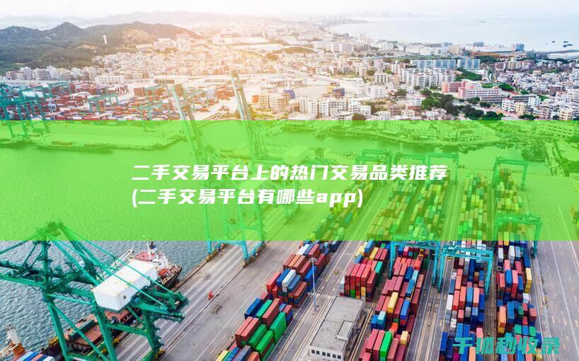 二手交易平台上的热门交易品类推荐 (二手交易平台有哪些app)