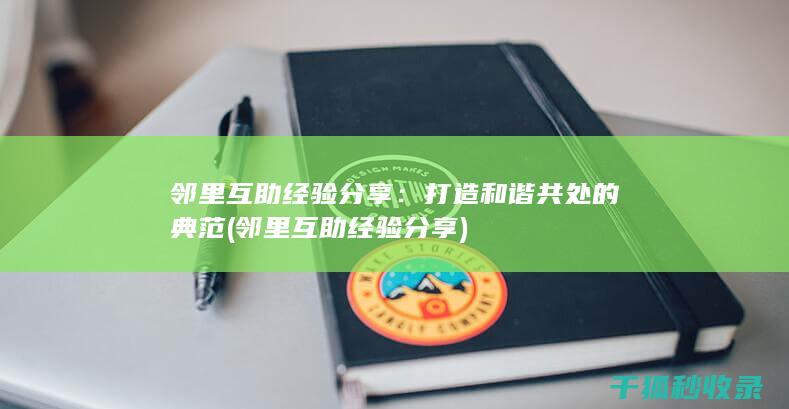 邻里互助经验分享：打造和谐共处的典范 (邻里互助经验分享)