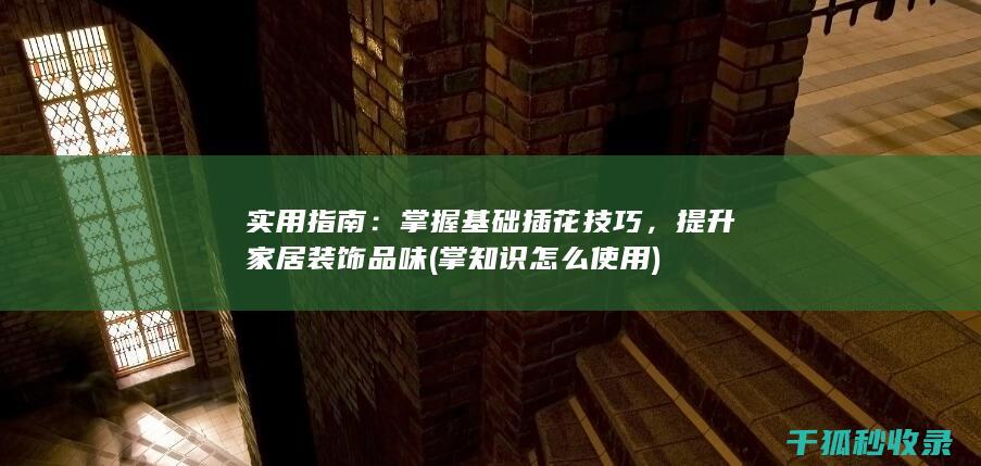 实用指南：掌握基础插花技巧，提升家居装饰品味 (掌知识怎么使用)