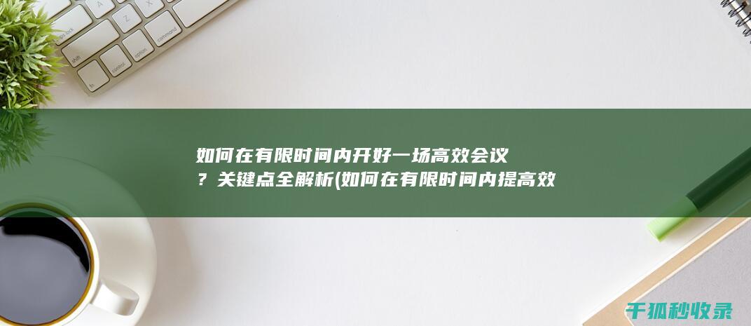 如何在有限时间内开好一场高效会议？关键点全解析 (如何在有限时间内提高效率)
