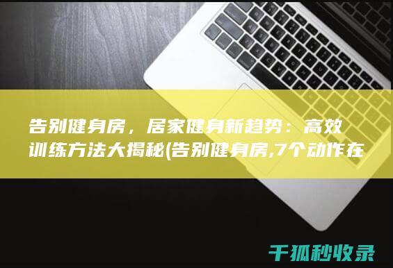 告别健身房，居家健身新趋势：高效训练方法大揭秘 (告别健身房,7个动作在家练出性感腹肌)