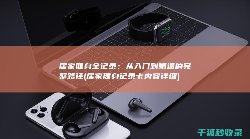 居家健身全记录：从入门到精通的完整路径 (居家健身记录卡内容详细)