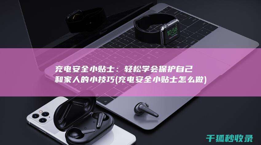 充电安全小贴士：轻松学会保护自己和家人的小技巧 (充电安全小贴士怎么做)