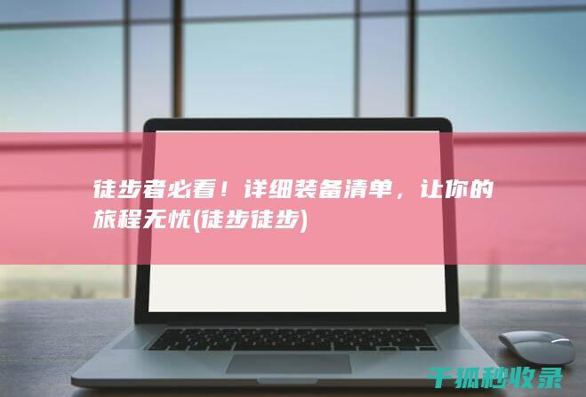 徒步者必看！详细装备清单，让你的旅程无忧 (徒步徒步)