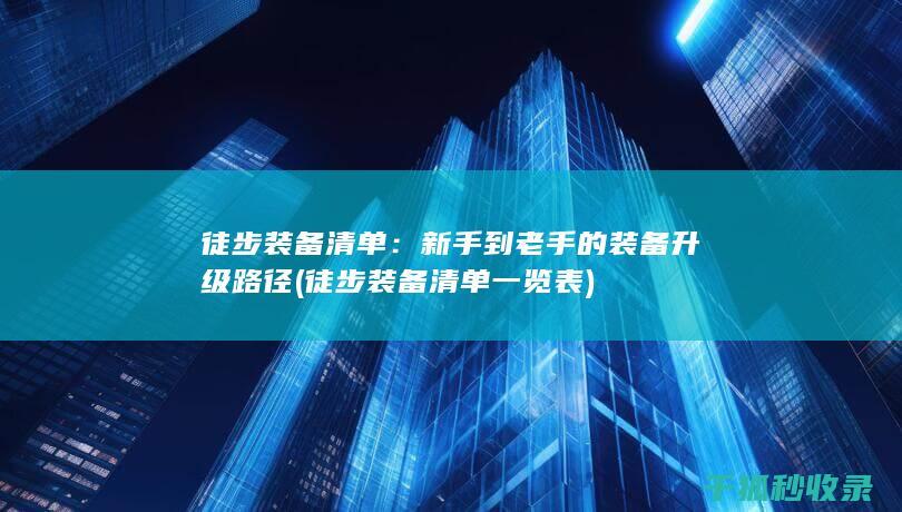 徒步装备清单：新手到老手的装备升级路径 (徒步装备清单一览表)