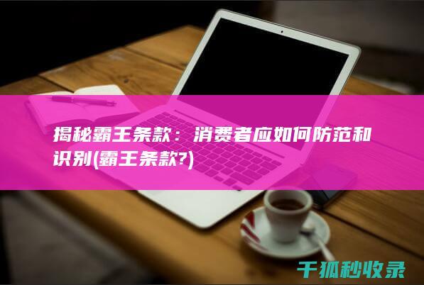 揭秘霸王条款：消费者应如何防范和识别 (霸王条款?)