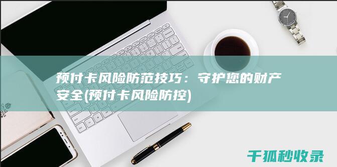 预付卡风险防范技巧：守护您的财产安全 (预付卡风险防控)