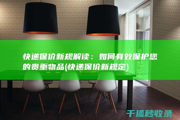 快递保价新规解读：如何有效保护您的贵重物品 (快递保价新规定)
