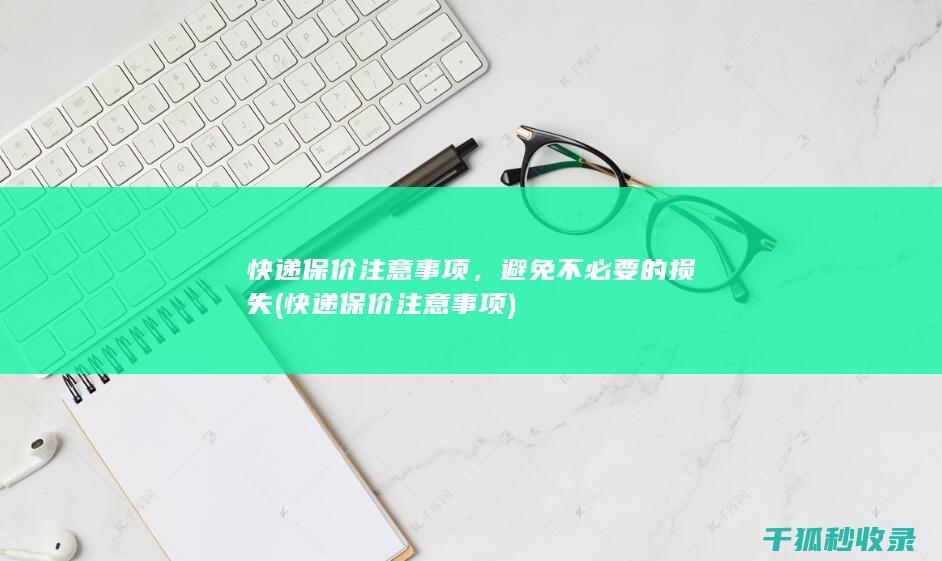 快递保价注意事项，避免不必要的损失 (快递保价注意事项)