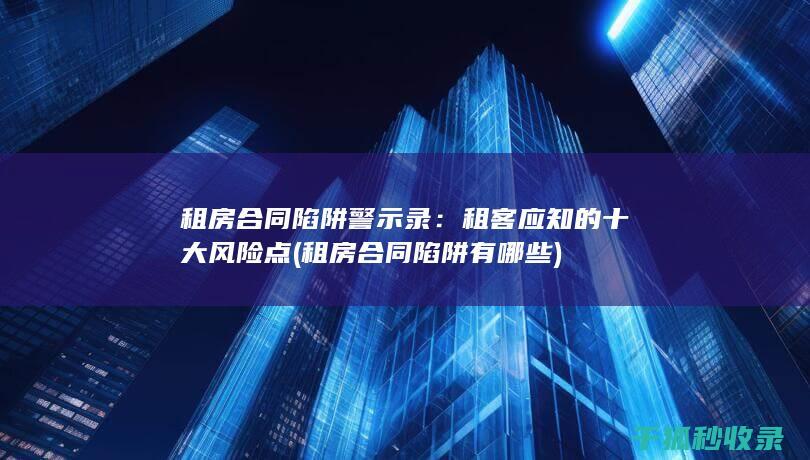 租房合同陷阱警示录：租客应知的十大风险点 (租房合同陷阱有哪些)