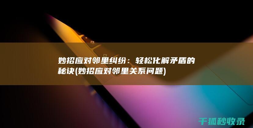 妙招应对邻里纠纷：轻松化解矛盾的秘诀 (妙招应对邻里关系问题)