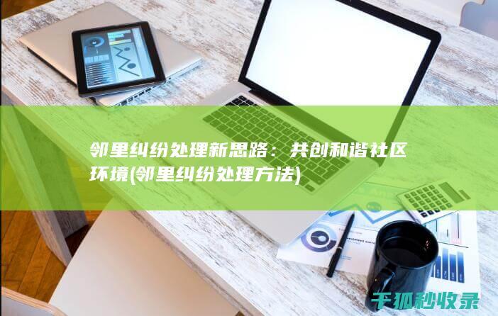 邻里纠纷处理新思路：共创和谐社区环境 (邻里纠纷处理方法)