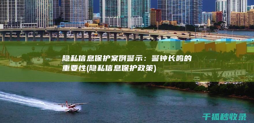 隐私信息保护案例警示：警钟长鸣的重要性 (隐私信息保护政策)