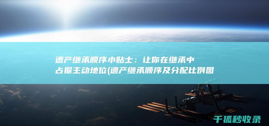 遗产继承顺序小贴士：让你在继承中占据主动地位 (遗产继承顺序及分配比例图)