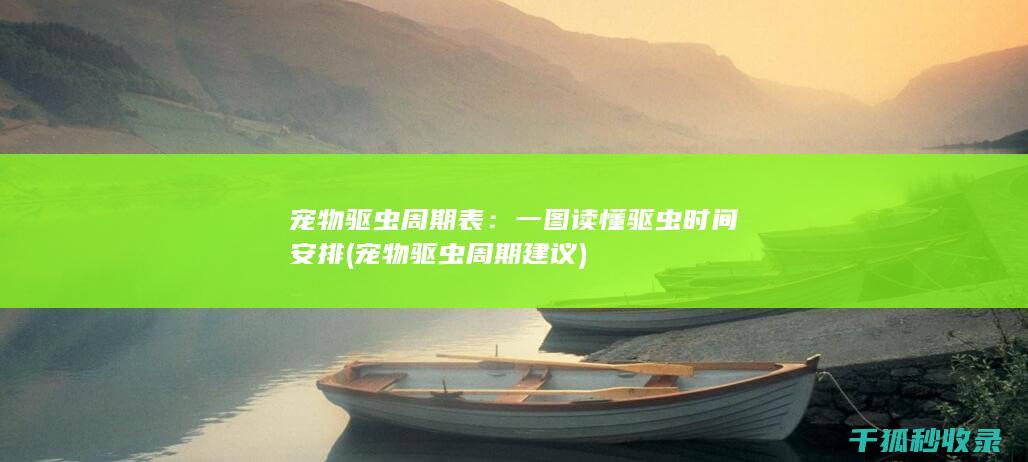 宠物驱虫周期表：一图读懂驱虫时间安排 (宠物驱虫周期建议)