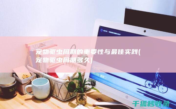 宠物驱虫周期的重要性与最佳实践 (宠物驱虫周期多久)