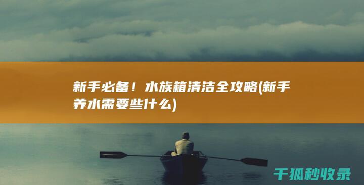 新手必备！水族箱清洁全攻略 (新手养水需要些什么)