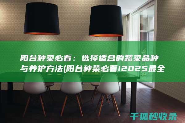 阳台种菜必看：选择适合的蔬菜品种与养护方法 (阳台种菜必看!2025最全耐阴蔬菜种植视频)