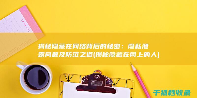 揭秘隐藏在网络背后的秘密：隐私泄露问题及防范之道 (揭秘隐藏在网上的人)