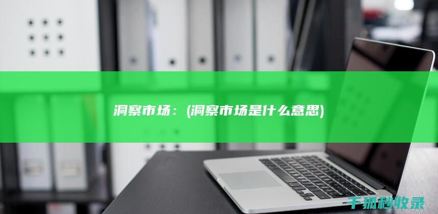 洞察市场： (洞察市场是什么意思)