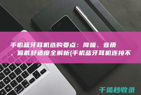 手机蓝牙耳机选购要点：降噪、音质、佩戴舒适度全解析 (手机蓝牙耳机连接不上怎么办)