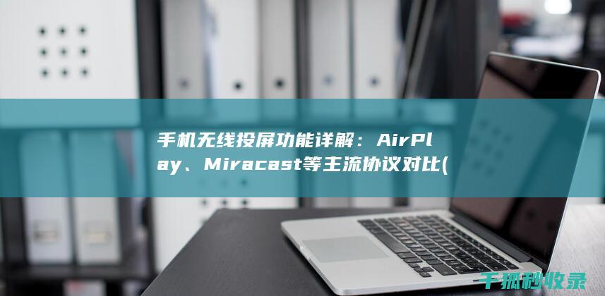 手机无线投屏功能详解：AirPlay、Miracast等主流协议对比 (手机无线投屏怎么操作)