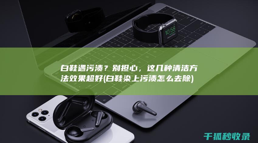 白鞋遇污渍？别担心，这几种清洁方法效果超好 (白鞋染上污渍怎么去除)