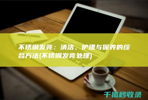 不锈钢发亮：清洁、护理与保养的综合方法 (不锈钢发亮处理)