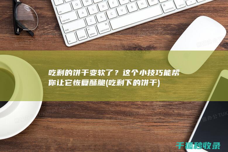 吃剩的饼干变软了？这个小技巧能帮你让它恢复酥脆 (吃剩下的饼干)